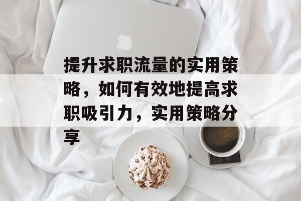 提升求职流量的实用策略,如何有效地提高求职吸引力,实用策略分享 提升求职流量的实用策略,如何有效地提高求职吸引力,实用策略分享