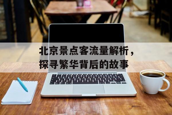 北京景点客流量解析,探寻繁华背后的故事 北京景点客流量解析,探寻繁华背后的故事