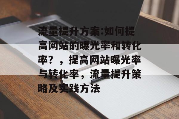 流量提升方案:如何提高网站的曝光率和转化率?,提高网站曝光率与转化率,流量提升策略及实践方法 流量提升方案:如何提高网站的曝光率和转化率?,提高网站曝光率与转化率,流量提升策略及实践方法