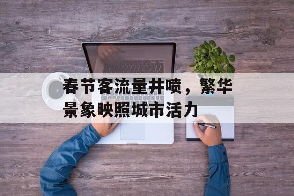 春节客流量井喷，繁华景象映照城市活力