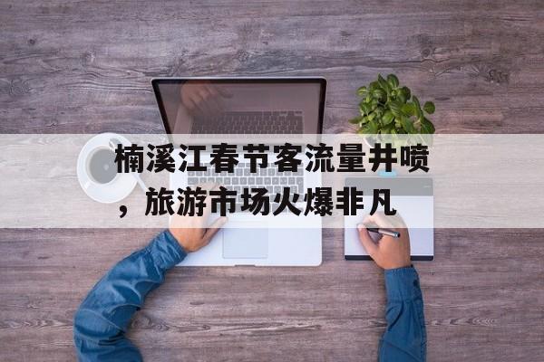 楠溪江春节客流量井喷,旅游市场火爆非凡 楠溪江春节客流量井喷,旅游市场火爆非凡
