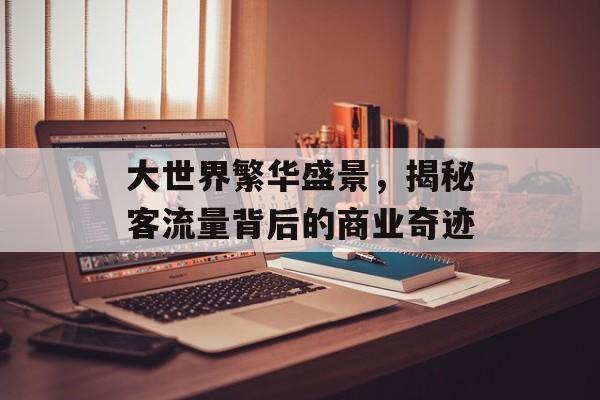大世界繁华盛景,揭秘客流量背后的商业奇迹 大世界繁华盛景,揭秘客流量背后的商业奇迹