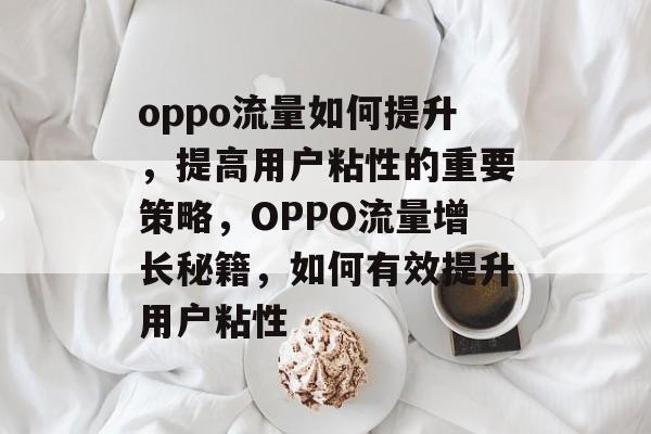 oppo流量如何提升,提高用户粘性的重要策略,OPPO流量增长秘籍,如何有效提升用户粘性 oppo流量如何提升,提高用户粘性的重要策略,OPPO流量增长秘籍,如何有效提升用户粘性