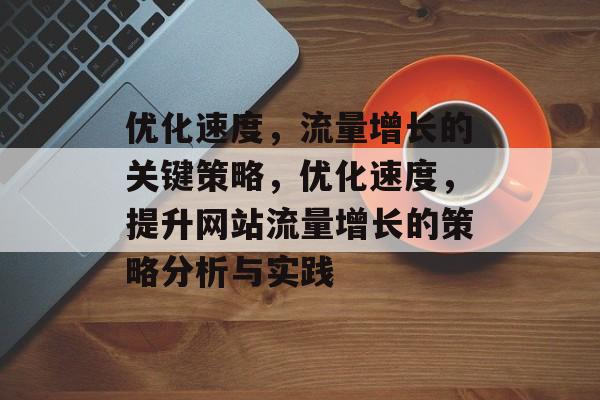优化速度,流量增长的关键策略,优化速度,提升网站流量增长的策略分析与实践 优化速度,流量增长的关键策略,优化速度,提升网站流量增长的策略分析与实践