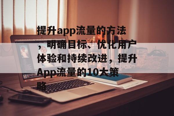 提升app流量的方法，明确目标、优化用户体验和持续改进，提升App流量的10大策略
