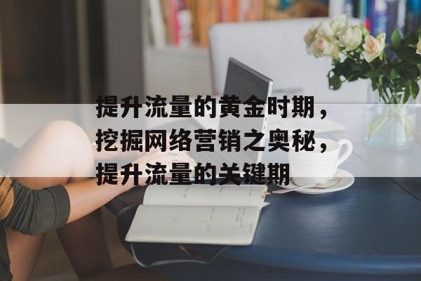 提升流量的黄金时期,挖掘网络营销之奥秘,提升流量的关键期 提升流量的黄金时期,挖掘网络营销之奥秘,提升流量的关键期