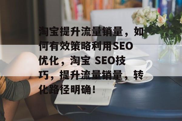 淘宝提升流量销量,如何有效策略利用SEO优化,淘宝 SEO技巧,提升流量销量,转化路径明确! 淘宝提升流量销量,如何有效策略利用SEO优化,淘宝 SEO技巧,提升流量销量,转化路径明确!