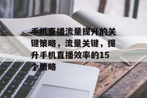 手机直播流量提升的关键策略,流量关键,提升手机直播效率的15个策略 手机直播流量提升的关键策略,流量关键,提升手机直播效率的15个策略