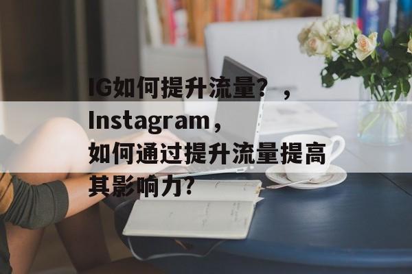 IG如何提升流量?,Instagram,如何通过提升流量提高其影响力? IG如何提升流量?,Instagram,如何通过提升流量提高其影响力?