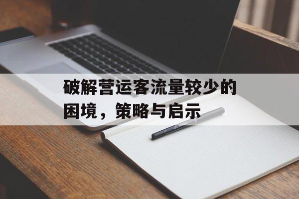 破解营运客流量较少的困境,策略与启示 破解营运客流量较少的困境,策略与启示