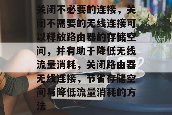 关闭不必要的连接，关闭不需要的无线连接可以释放路由器的存储空间，并有助于降低无线流量消耗，关闭路由器无线连接，节省存储空间与降低流量消耗的方法