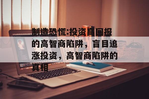 制造恐慌:投资高回报的高智商陷阱,盲目追涨投资,高智商陷阱的真相 制造恐慌:投资高回报的高智商陷阱,盲目追涨投资,高智商陷阱的真相