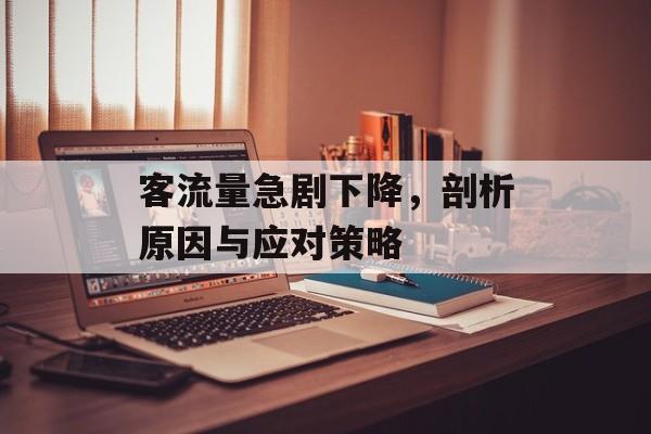 客流量急剧下降,剖析原因与应对策略 客流量急剧下降,剖析原因与应对策略