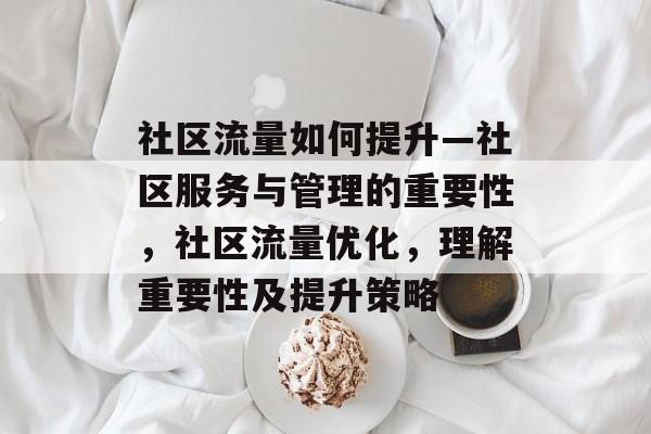 社区流量如何提升—社区服务与管理的重要性，社区流量优化，理解重要性及提升策略