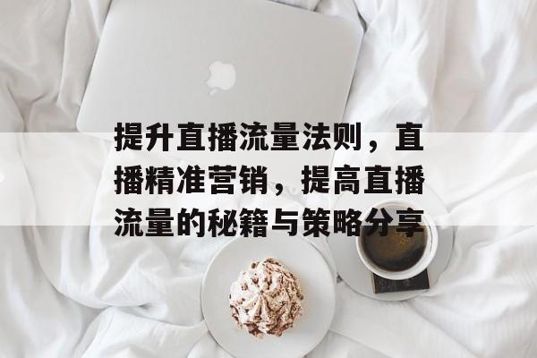 提升直播流量法则,直播精准营销,提高直播流量的秘籍与策略分享 提升直播流量法则,直播精准营销,提高直播流量的秘籍与策略分享