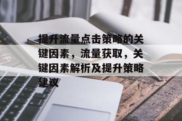 提升流量点击策略的关键因素,流量获取,关键因素解析及提升策略建议 提升流量点击策略的关键因素,流量获取,关键因素解析及提升策略建议
