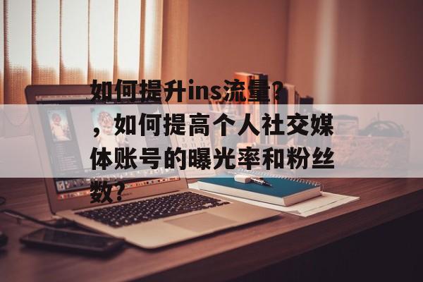 如何提升ins流量?,如何提高个人社交媒体账号的曝光率和粉丝数? 如何提升ins流量?,如何提高个人社交媒体账号的曝光率和粉丝数?