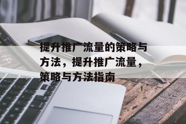 提升推广流量的策略与方法,提升推广流量,策略与方法指南 提升推广流量的策略与方法,提升推广流量,策略与方法指南