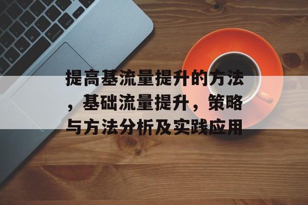提高基流量提升的方法,基础流量提升,策略与方法分析及实践应用 提高基流量提升的方法,基础流量提升,策略与方法分析及实践应用