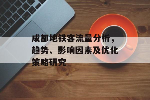 成都地铁客流量分析,趋势、影响因素及优化策略研究 成都地铁客流量分析,趋势、影响因素及优化策略研究
