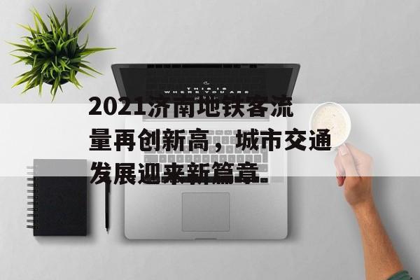 2021济南地铁客流量再创新高,城市交通发展迎来新篇章 2021济南地铁客流量再创新高,城市交通发展迎来新篇章