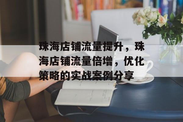 珠海店铺流量提升,珠海店铺流量倍增,优化策略的实战案例分享 珠海店铺流量提升,珠海店铺流量倍增,优化策略的实战案例分享