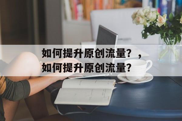如何提升原创流量？，如何提升原创流量？