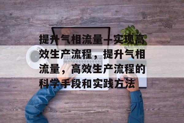 提升气相流量—实现高效生产流程，提升气相流量，高效生产流程的科学手段和实践方法