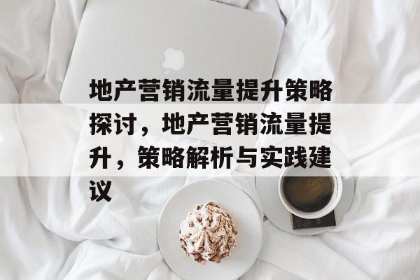 地产营销流量提升策略探讨,地产营销流量提升,策略解析与实践建议 地产营销流量提升策略探讨,地产营销流量提升,策略解析与实践建议