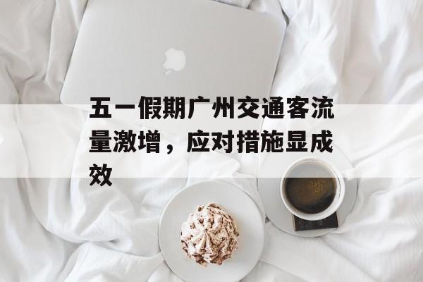 五一假期广州交通客流量激增，应对措施显成效