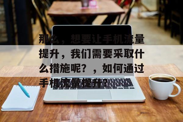 那么,想要让手机流量提升,我们需要采取什么措施呢?,如何通过手机流量提升? 那么,想要让手机流量提升,我们需要采取什么措施呢?,如何通过手机流量提升?