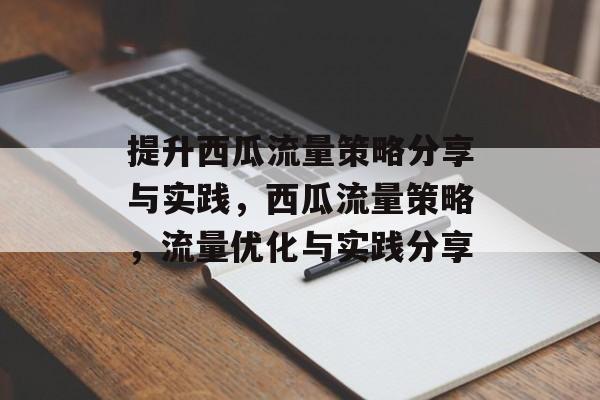 提升西瓜流量策略分享与实践,西瓜流量策略,流量优化与实践分享 提升西瓜流量策略分享与实践,西瓜流量策略,流量优化与实践分享