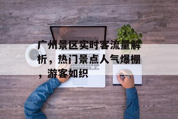 广州景区实时客流量解析,热门景点人气爆棚,游客如织 广州景区实时客流量解析,热门景点人气爆棚,游客如织