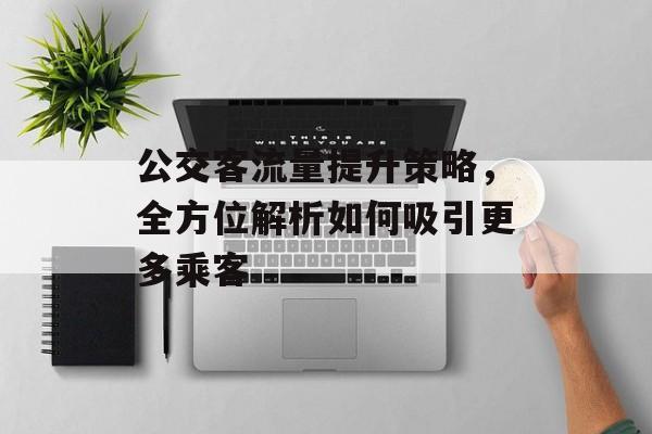 公交客流量提升策略,全方位解析如何吸引更多乘客 公交客流量提升策略,全方位解析如何吸引更多乘客