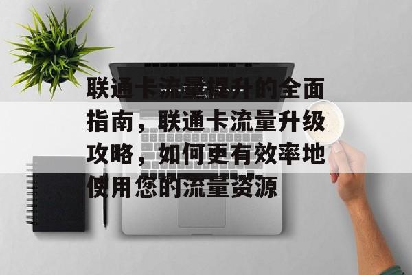 联通卡流量提升的全面指南,联通卡流量升级攻略,如何更有效率地使用您的流量资源 联通卡流量提升的全面指南,联通卡流量升级攻略,如何更有效率地使用您的流量资源