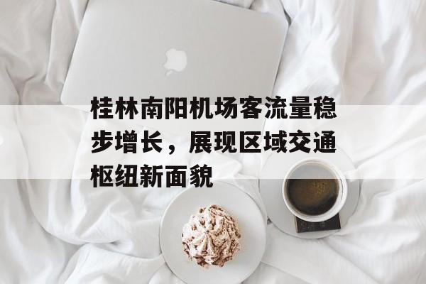桂林南阳机场客流量稳步增长,展现区域交通枢纽新面貌 桂林南阳机场客流量稳步增长,展现区域交通枢纽新面貌