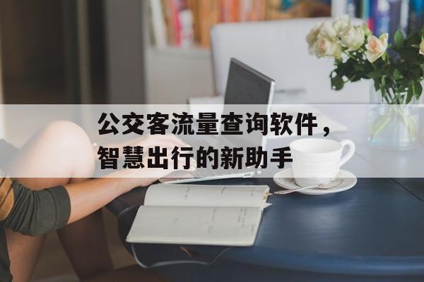 公交客流量查询软件,智慧出行的新助手 公交客流量查询软件,智慧出行的新助手