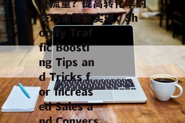 Shopify如何提升流量?提高转化率的技巧来帮你实现,Shopify Traffic Boosting Tips and Tricks for Increased Sales and Conversion Rates Shopify如何提升流量?提高转化率的技巧来帮你实现,Shopify Traffic Boosting Tips and Tricks for Increased Sales and Conversion Rates