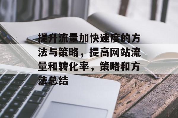 提升流量加快速度的方法与策略,提高网站流量和转化率,策略和方法总结 提升流量加快速度的方法与策略,提高网站流量和转化率,策略和方法总结