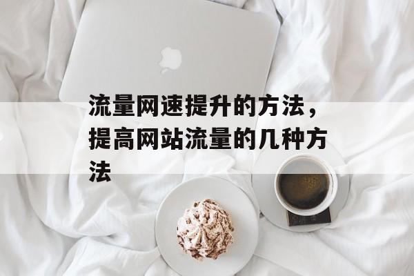 流量网速提升的方法,提高网站流量的几种方法 流量网速提升的方法,提高网站流量的几种方法