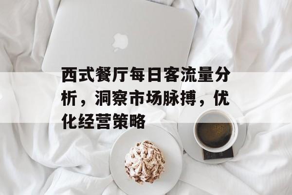 西式餐厅每日客流量分析,洞察市场脉搏,优化经营策略 西式餐厅每日客流量分析,洞察市场脉搏,优化经营策略
