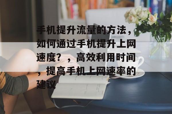 手机提升流量的方法,如何通过手机提升上网速度?,高效利用时间,提高手机上网速率的建议 手机提升流量的方法,如何通过手机提升上网速度?,高效利用时间,提高手机上网速率的建议