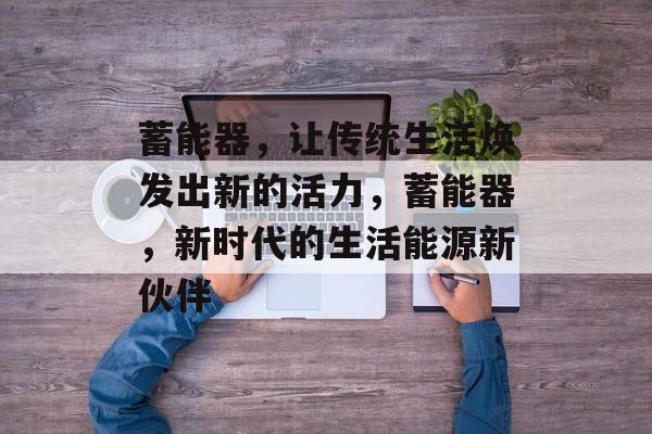 蓄能器,让传统生活焕发出新的活力,蓄能器,新时代的生活能源新伙伴 蓄能器,让传统生活焕发出新的活力,蓄能器,新时代的生活能源新伙伴