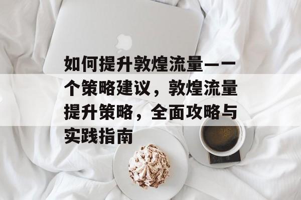 如何提升敦煌流量—一个策略建议，敦煌流量提升策略，全面攻略与实践指南