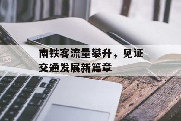 南铁客流量攀升,见证交通发展新篇章 南铁客流量攀升,见证交通发展新篇章