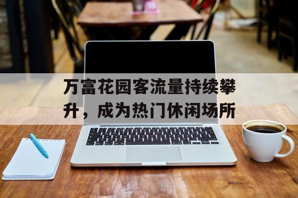 万富花园客流量持续攀升,成为热门休闲场所 万富花园客流量持续攀升,成为热门休闲场所