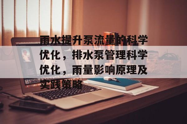 雨水提升泵流量的科学优化,排水泵管理科学优化,雨量影响原理及实践策略 雨水提升泵流量的科学优化,排水泵管理科学优化,雨量影响原理及实践策略