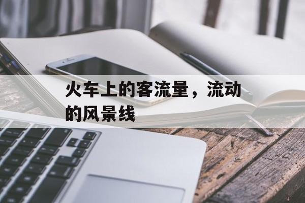 火车上的客流量,流动的风景线 火车上的客流量,流动的风景线