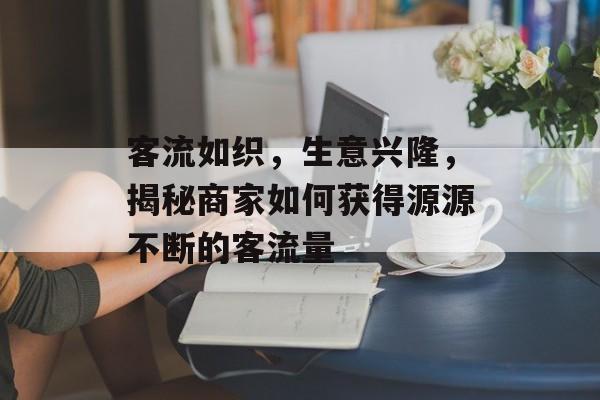 客流如织，生意兴隆，揭秘商家如何获得源源不断的客流量