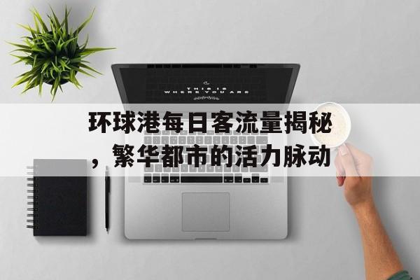 环球港每日客流量揭秘,繁华都市的活力脉动 环球港每日客流量揭秘,繁华都市的活力脉动